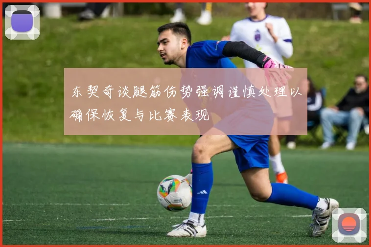 东契奇谈腿筋伤势强调谨慎处理以确保恢复与比赛表现