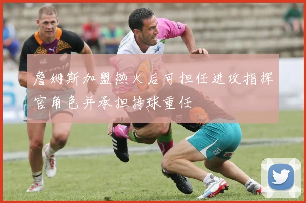 詹姆斯加盟热火后可担任进攻指挥官角色并承担持球重任
