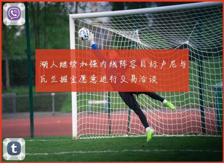 湖人继续加强内线阵容目标卢尼与瓦兰掘金愿意进行交易洽谈