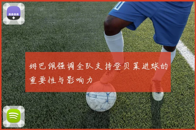 姆巴佩强调全队支持登贝莱进球的重要性与影响力