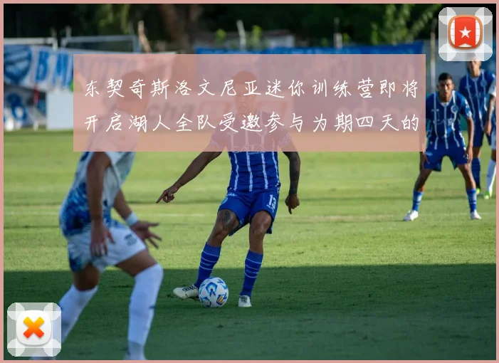 东契奇斯洛文尼亚迷你训练营即将开启湖人全队受邀参与为期四天的精彩活动