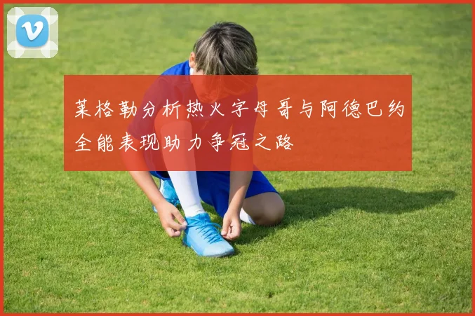 莱格勒分析热火字母哥与阿德巴约全能表现助力争冠之路