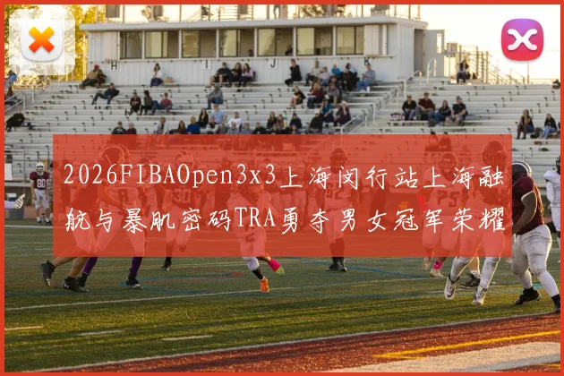 2026FIBAOpen3x3上海闵行站上海融航与暴肌密码TRA勇夺男女冠军荣耀