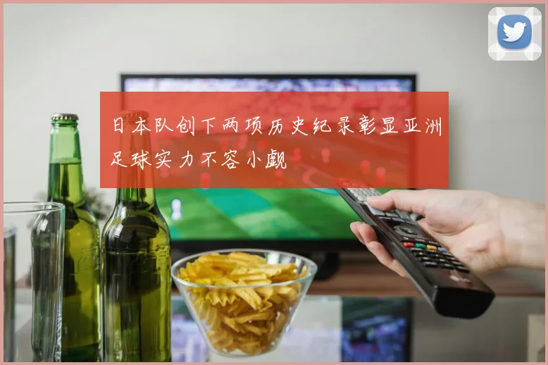 日本队创下两项历史纪录彰显亚洲足球实力不容小觑