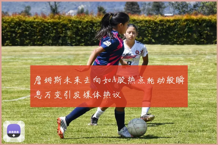 詹姆斯未来去向如A股热点轮动般瞬息万变引发媒体热议