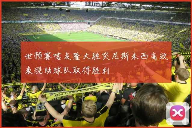 世预赛喀麦隆大胜突尼斯米西高效表现助球队取得胜利