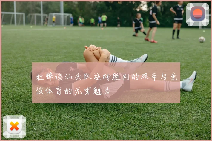 杜锋谈汕头队逆转胜利的艰辛与竞技体育的无穷魅力
