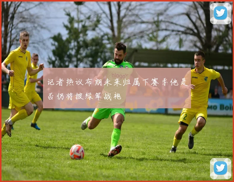 记者热议布朗未来归属下赛季他是否仍将披绿军战袍