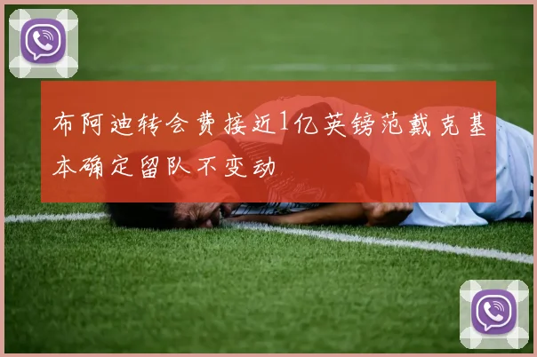 布阿迪转会费接近1亿英镑范戴克基本确定留队不变动