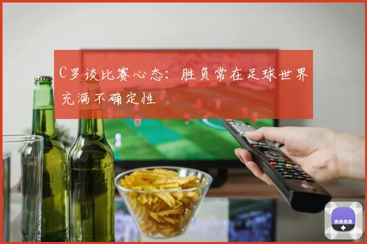 C罗谈比赛心态：胜负常在足球世界充满不确定性
