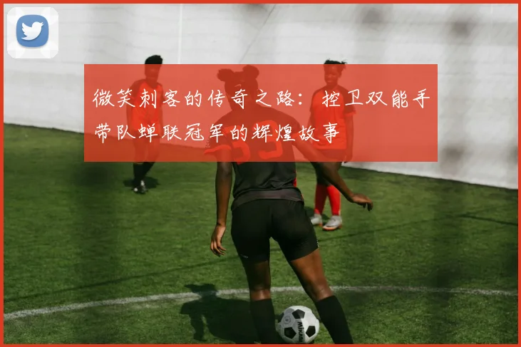 微笑刺客的传奇之路：控卫双能手带队蝉联冠军的辉煌故事