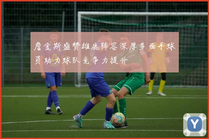 詹金斯盛赞雄鹿阵容深厚多面手球员助力球队竞争力提升