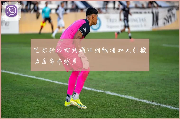 巴尔科拉续约遇阻利物浦加大引援力度争夺球员