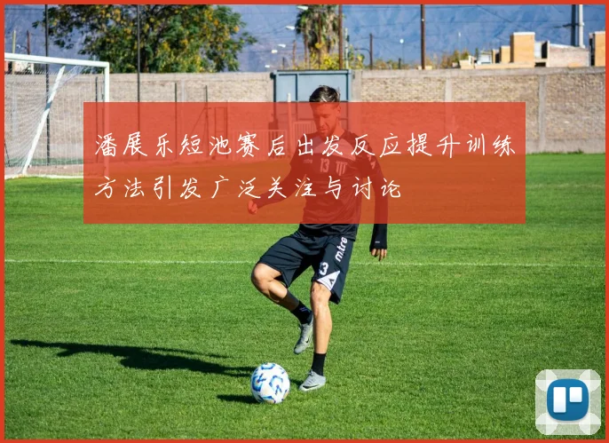 潘展乐短池赛后出发反应提升训练方法引发广泛关注与讨论