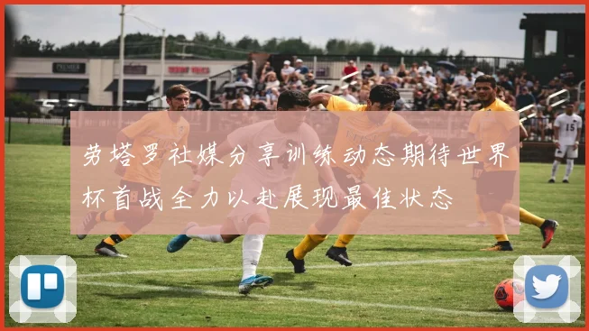 劳塔罗社媒分享训练动态期待世界杯首战全力以赴展现最佳状态