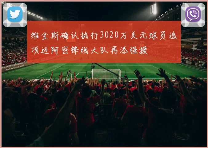 维金斯确认执行3020万美元球员选项迈阿密锋线大队再添强援