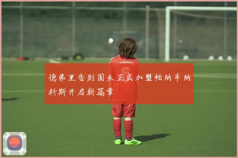 德弗里告别国米正式加盟帕纳辛纳科斯开启新篇章