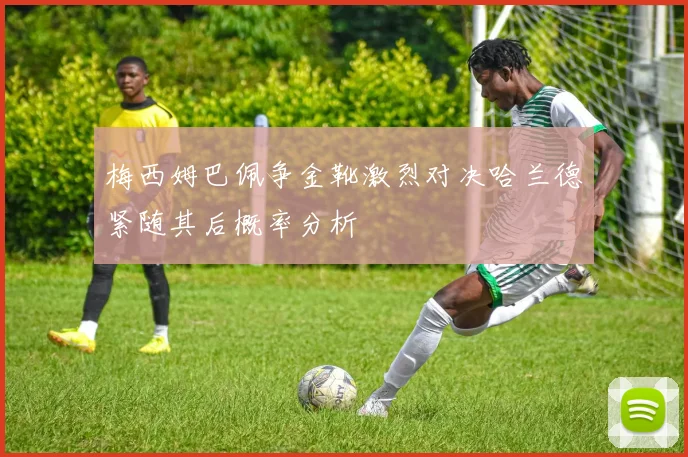 梅西姆巴佩争金靴激烈对决哈兰德紧随其后概率分析