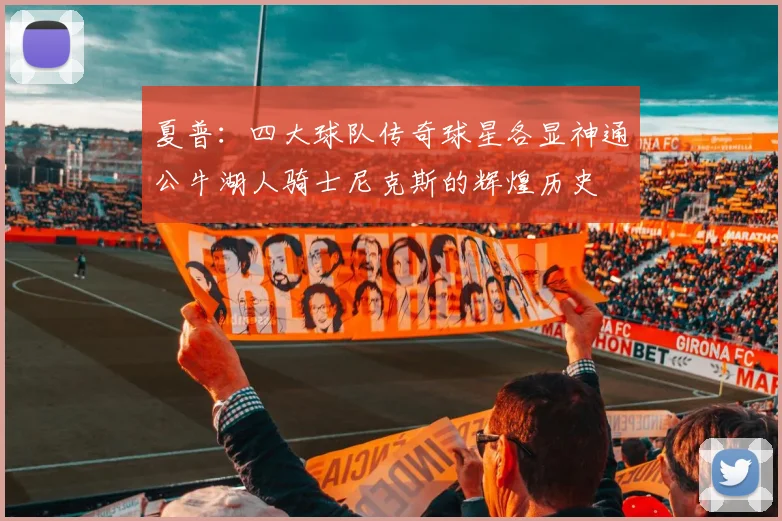 夏普:四大球队传奇球星各显神通公牛湖人骑士尼克斯的辉煌历史