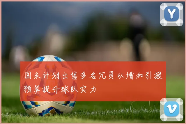 国米计划出售多名冗员以增加引援预算提升球队实力